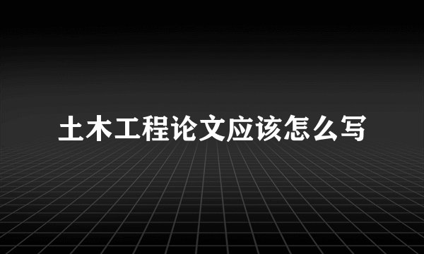 土木工程论文应该怎么写