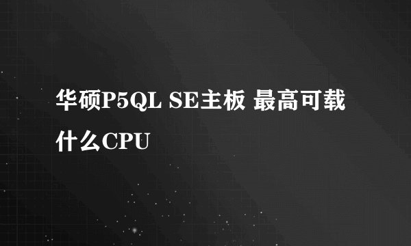 华硕P5QL SE主板 最高可载什么CPU