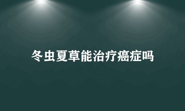 冬虫夏草能治疗癌症吗