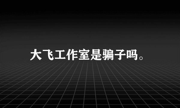 大飞工作室是骗子吗。