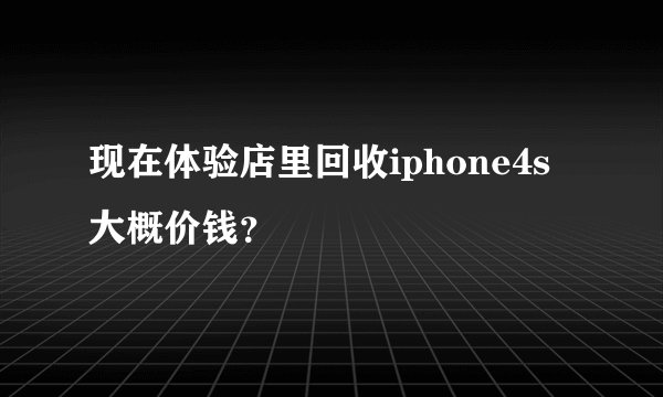 现在体验店里回收iphone4s大概价钱?