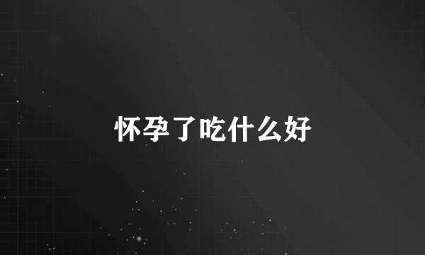 怀孕了吃什么好