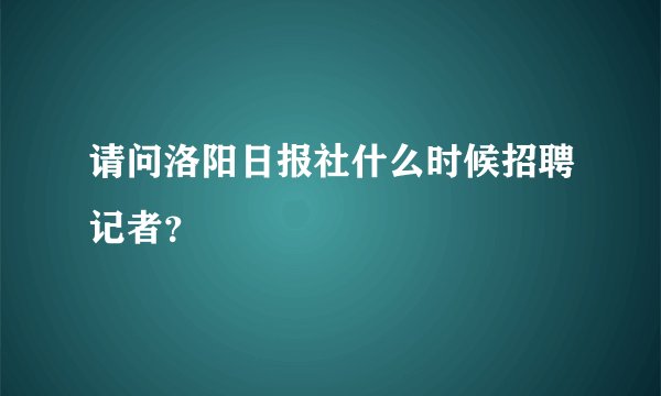 请问洛阳日报社什么时候招聘记者？