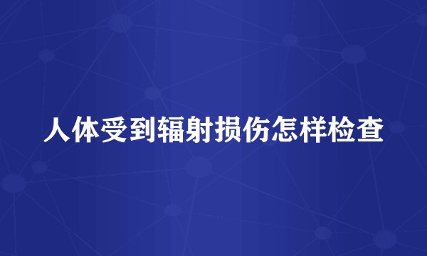 人体受到辐射损伤怎样检查