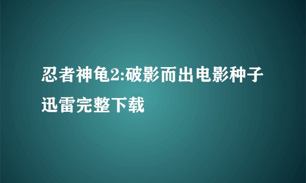 忍者神龟2:破影而出电影种子迅雷完整下载