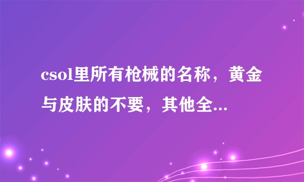 csol里所有枪械的名称，黄金与皮肤的不要，其他全要，有大奖哦，亲们