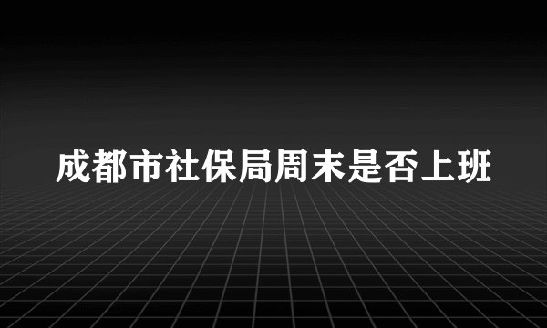 成都市社保局周末是否上班