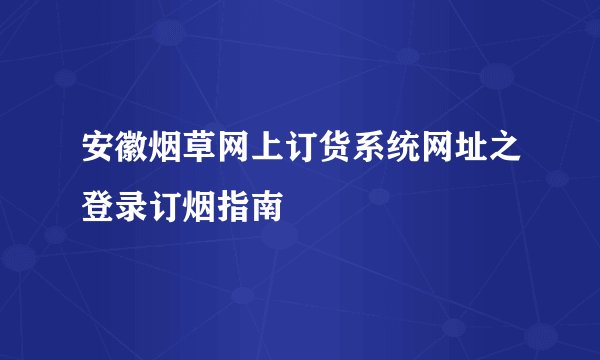 安徽烟草网上订货系统网址之登录订烟指南