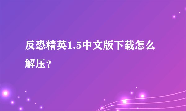 反恐精英1.5中文版下载怎么解压？