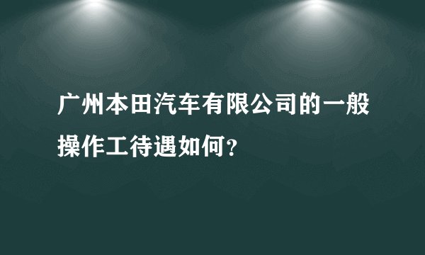 广州本田汽车有限公司的一般操作工待遇如何？