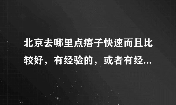 北京去哪里点痦子快速而且比较好,有经验的,或者有经历的来,重谢!!!