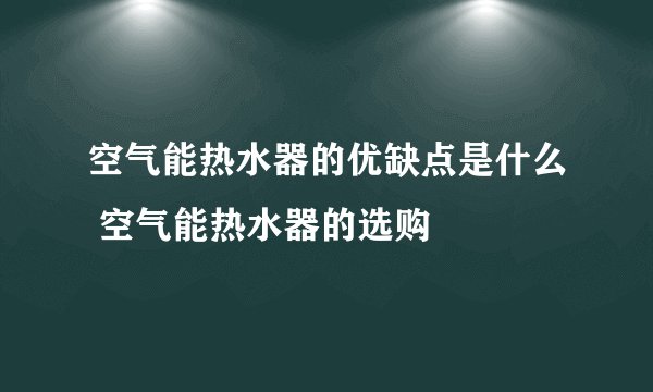 空气能热水器的优缺点是什么 空气能热水器的选购