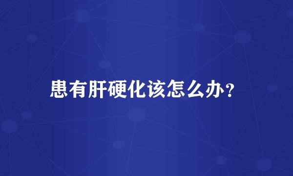 患有肝硬化该怎么办？