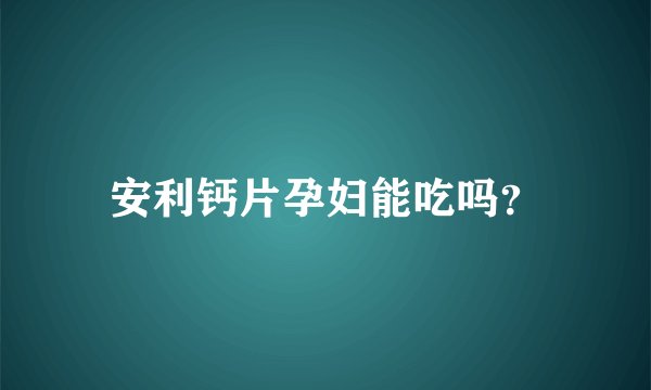 安利钙片孕妇能吃吗？