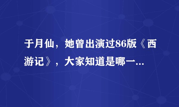 于月仙,她曾出演过86版《西游记》,大家知道是哪一个角色吗?