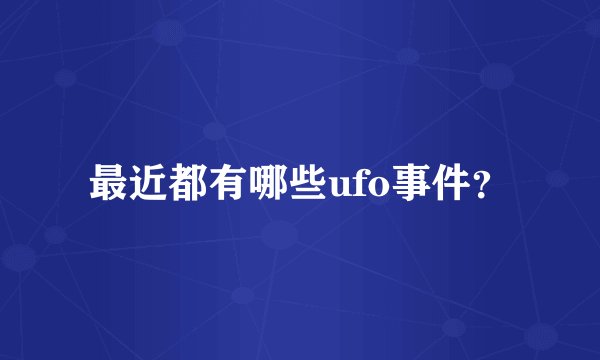 最近都有哪些ufo事件?