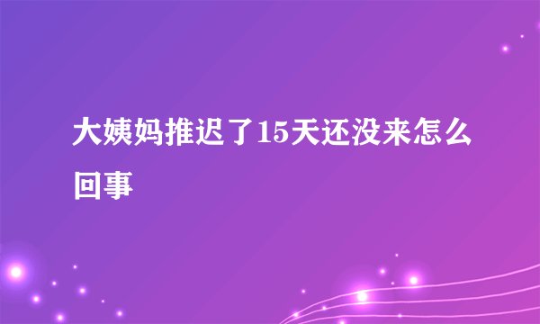 大姨妈推迟了15天还没来怎么回事