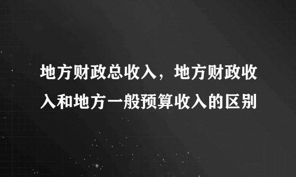 地方财政总收入，地方财政收入和地方一般预算收入的区别