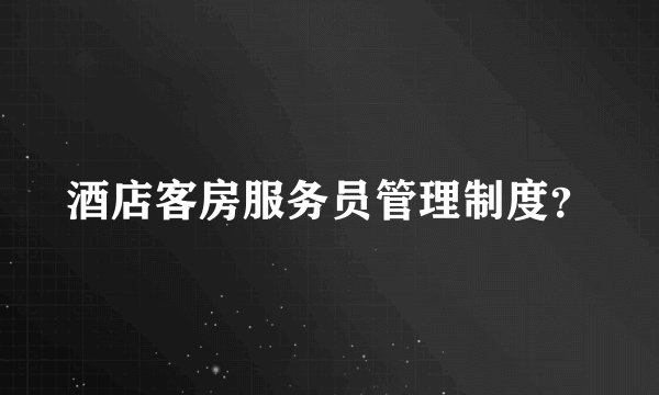 酒店客房服务员管理制度？