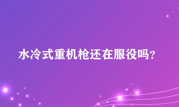水冷式重机枪还在服役吗？
