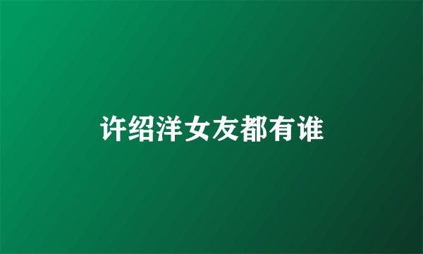 许绍洋女友都有谁
