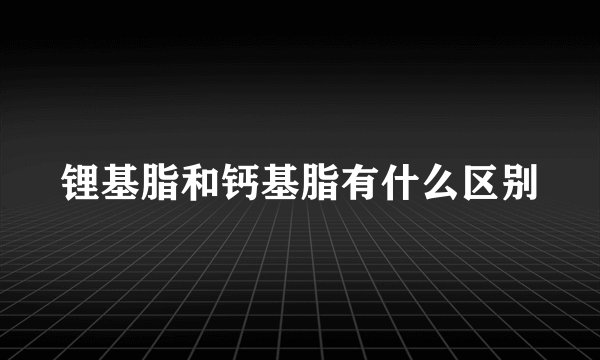 锂基脂和钙基脂有什么区别