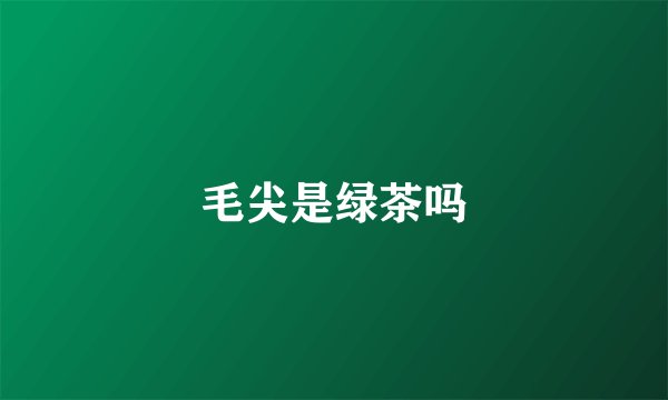 毛尖是绿茶吗