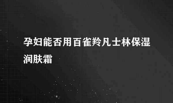 孕妇能否用百雀羚凡士林保湿润肤霜