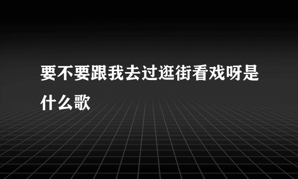 要不要跟我去过逛街看戏呀是什么歌