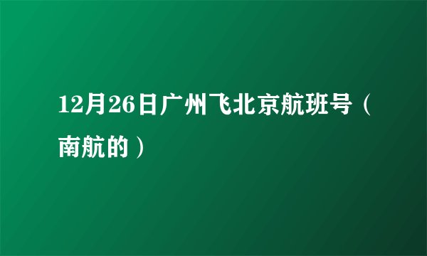 12月26日广州飞北京航班号（南航的）
