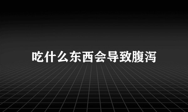 吃什么东西会导致腹泻