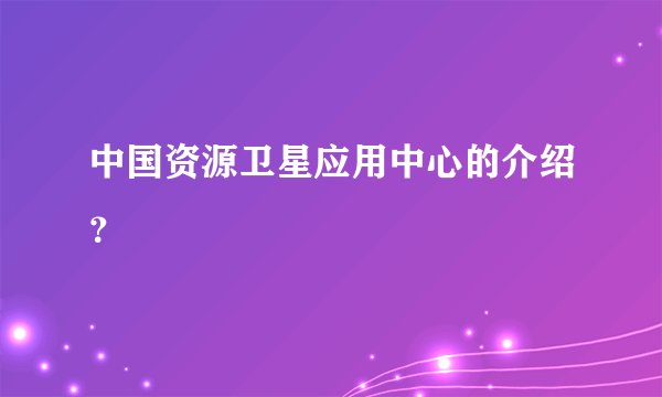 中国资源卫星应用中心的介绍？