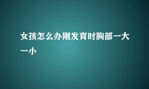 女孩怎么办刚发育时胸部一大一小