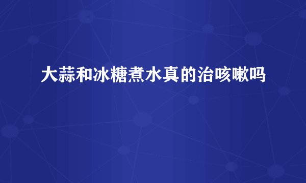 大蒜和冰糖煮水真的治咳嗽吗