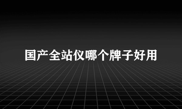 国产全站仪哪个牌子好用