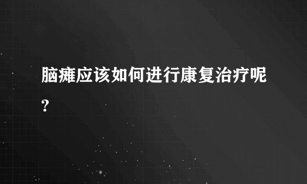 脑瘫应该如何进行康复治疗呢?