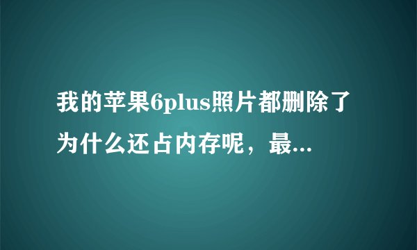 我的苹果6plus照片都删除了为什么还占内存呢，最近删除也删了。