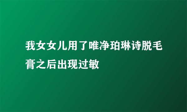 我女女儿用了唯净珀琳诗脱毛膏之后出现过敏