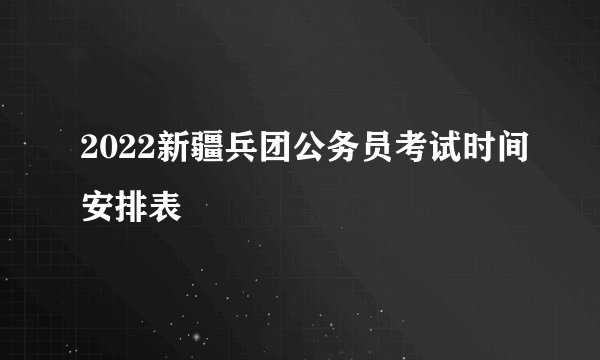 2022新疆兵团公务员考试时间安排表