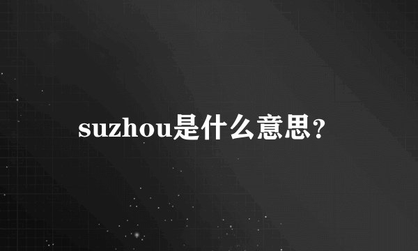 suzhou是什么意思？