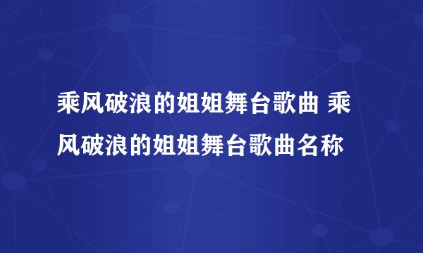乘风破浪的姐姐舞台歌曲 乘风破浪的姐姐舞台歌曲名称