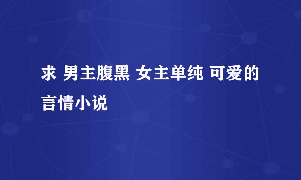 求 男主腹黑 女主单纯 可爱的 言情小说