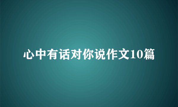 心中有话对你说作文10篇