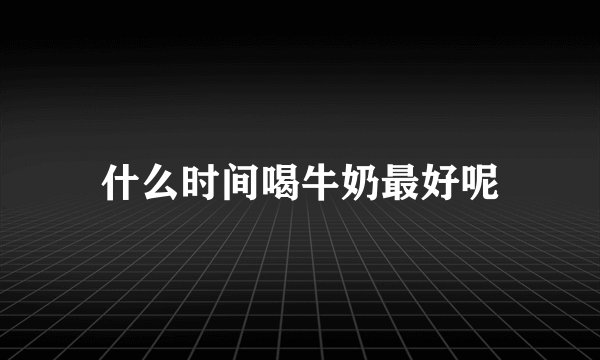 什么时间喝牛奶最好呢