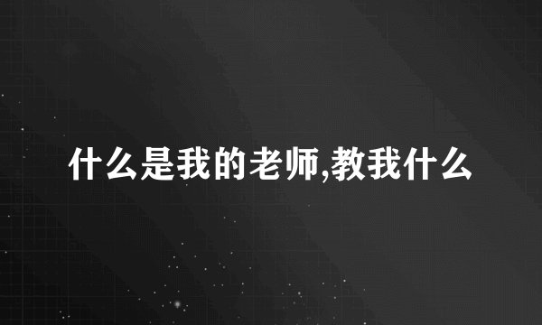 什么是我的老师,教我什么
