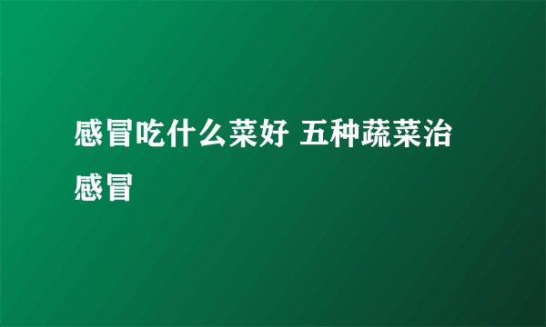 感冒吃什么菜好 五种蔬菜治感冒