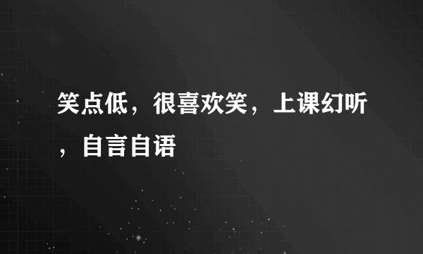 笑点低，很喜欢笑，上课幻听，自言自语