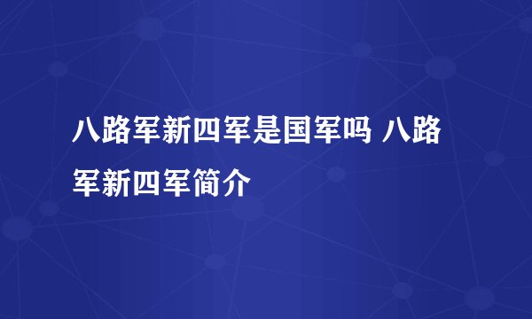 八路军新四军是国军吗 八路军新四军简介