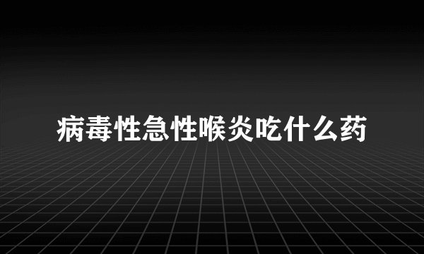 病毒性急性喉炎吃什么药