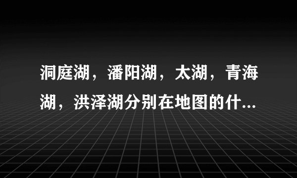 洞庭湖，潘阳湖，太湖，青海湖，洪泽湖分别在地图的什么位置？